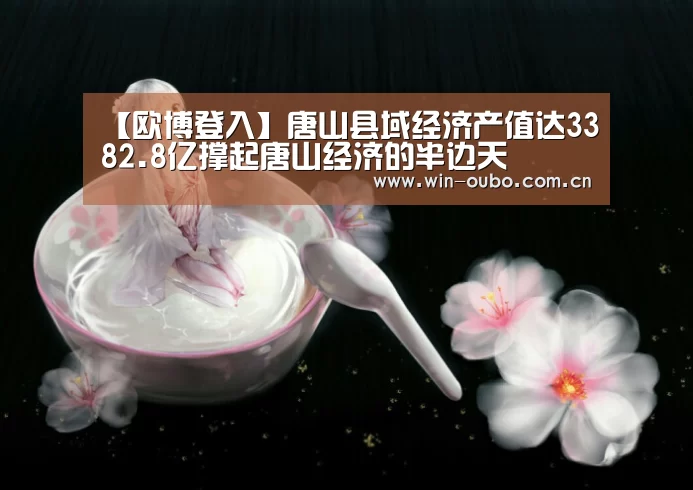 【欧博登入】唐山县域经济产值达3382.8亿撑起唐山经济的半边天(图2) 欧博官网