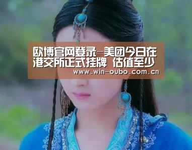 欧博官网登录-美团今日在港交所正式挂牌 估值至少483亿美元(图2) 欧博官网登录