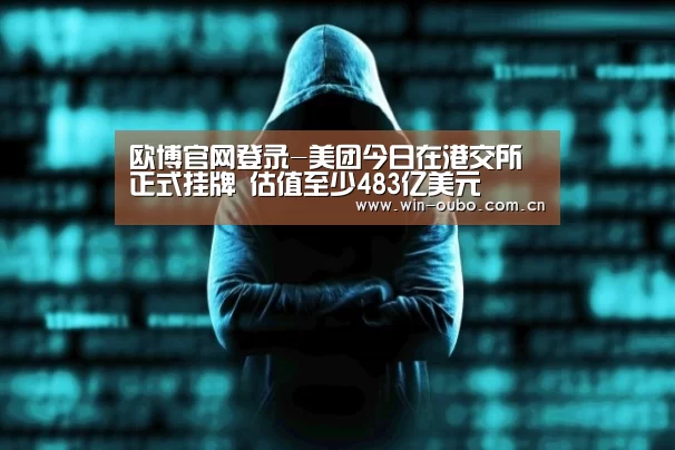 欧博官网登录-美团今日在港交所正式挂牌 估值至少483亿美元