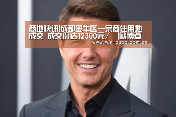 商地快讯|成都金牛区一宗商住用地成交 成交价达12300元/㎡|欧博登入