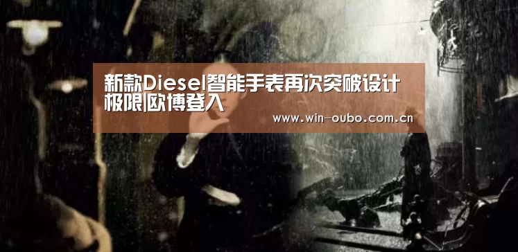 新款Diesel智能手表再次突破设计极限|欧博登入(图3) 欧博官网